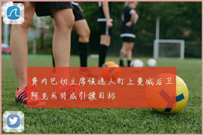 费内巴切主席候选人盯上曼城后卫阿克或将成引援目标