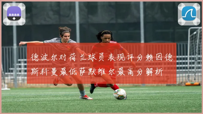 德波尔对荷兰球员表现评分赖因德斯科曼最低萨默维尔最高分解析