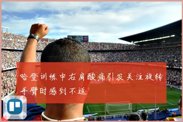 哈登训练中右肩酸痛引发关注旋转手臂时感到不适
