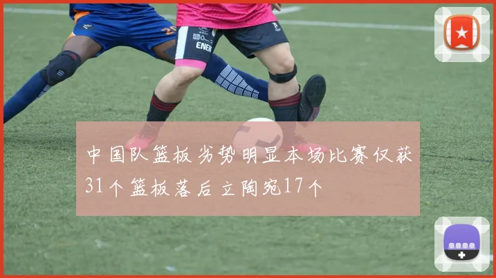 中国队篮板劣势明显本场比赛仅获31个篮板落后立陶宛17个