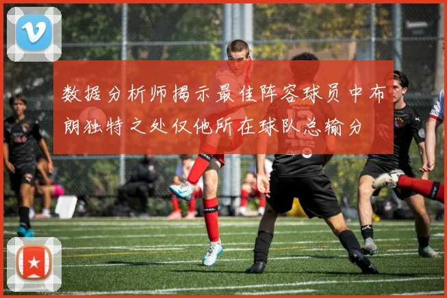 数据分析师揭示最佳阵容球员中布朗独特之处仅他所在球队总输分