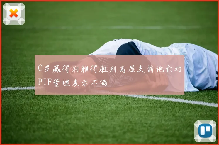 C罗赢得利雅得胜利高层支持他们对PIF管理表示不满