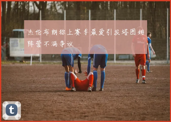 杰伦布朗称上赛季最爱引发塔图姆阵营不满争议