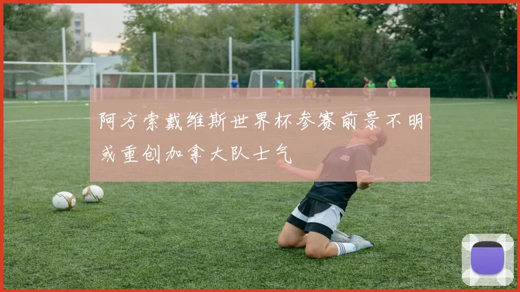 阿方索戴维斯世界杯参赛前景不明或重创加拿大队士气
