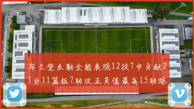 布兰登米勒全能表现12投7中贡献21分11篮板7助攻正负值最高15助球队获胜