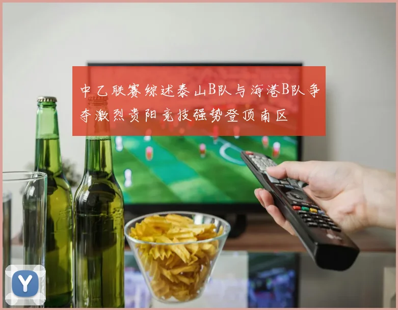 中乙联赛综述泰山B队与海港B队争夺激烈贵阳竞技强势登顶南区