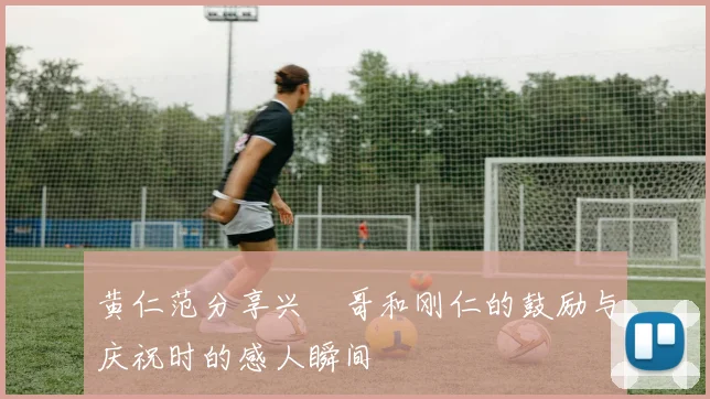 黄仁范分享兴慜哥和刚仁的鼓励与庆祝时的感人瞬间
