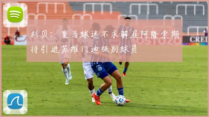 科贝：皇马球迷不求解雇阿隆索期待引进苏维门迪级别球员