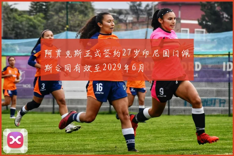 阿贾克斯正式签约27岁印尼国门佩斯合同有效至2029年6月