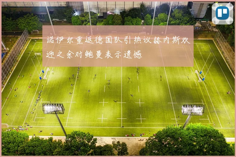 诺伊尔重返德国队引热议赫内斯欢迎之余对鲍曼表示遗憾