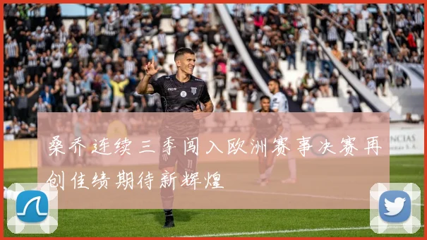 桑乔连续三季闯入欧洲赛事决赛再创佳绩期待新辉煌