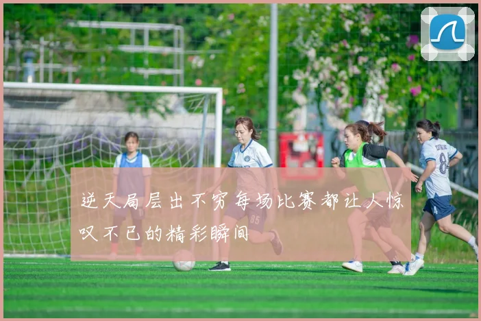 逆天局层出不穷每场比赛都让人惊叹不已的精彩瞬间