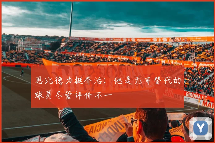 恩比德力挺乔治：他是无可替代的球员尽管评价不一