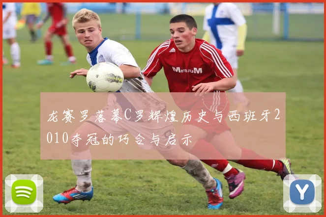 龙赛罗落幕C罗辉煌历史与西班牙2010夺冠的巧合与启示