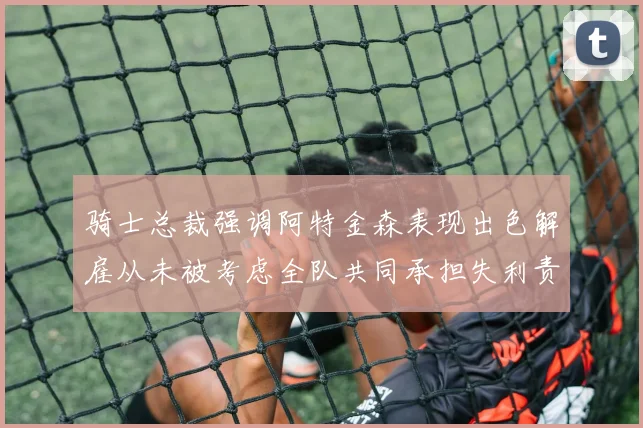 骑士总裁强调阿特金森表现出色解雇从未被考虑全队共同承担失利责任