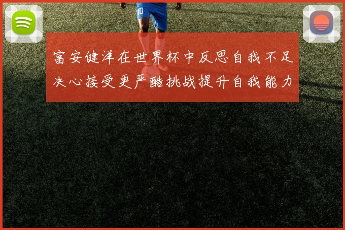 富安健洋在世界杯中反思自我不足决心接受更严酷挑战提升自我能力