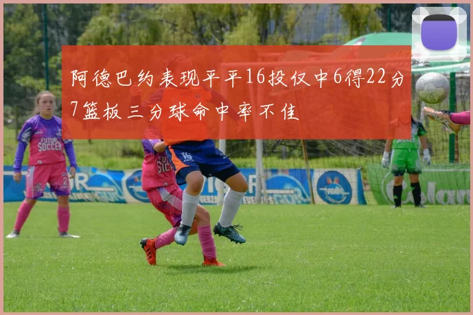 阿德巴约表现平平16投仅中6得22分7篮板三分球命中率不佳