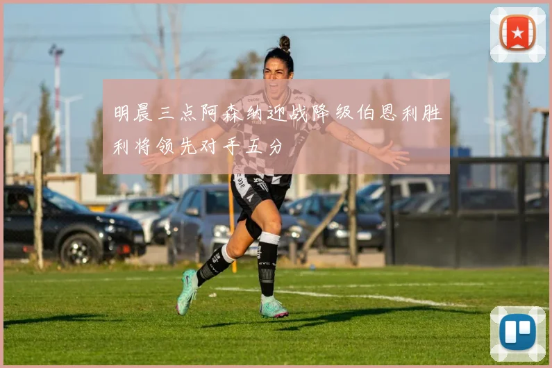 明晨三点阿森纳迎战降级伯恩利胜利将领先对手五分