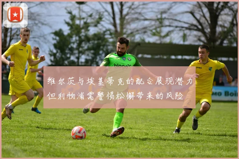维尔茨与埃基蒂克的配合展现潜力但利物浦需警惕松懈带来的风险