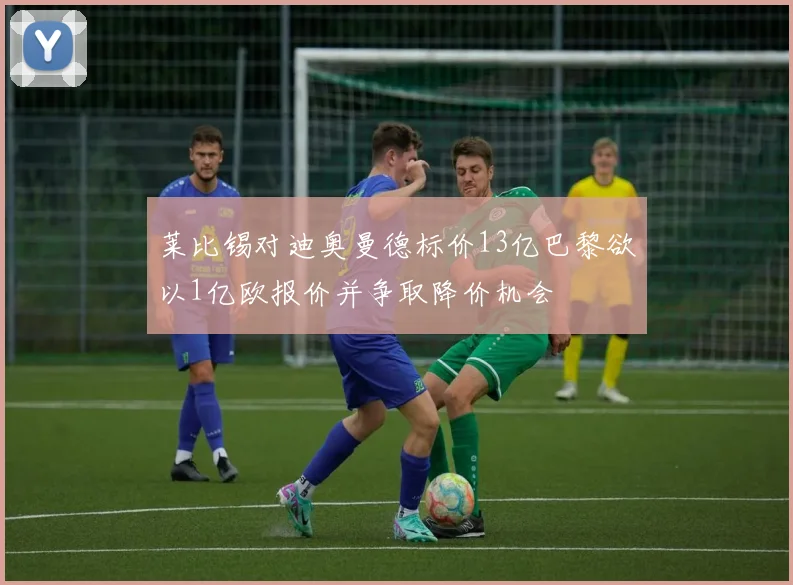 莱比锡对迪奥曼德标价13亿巴黎欲以1亿欧报价并争取降价机会