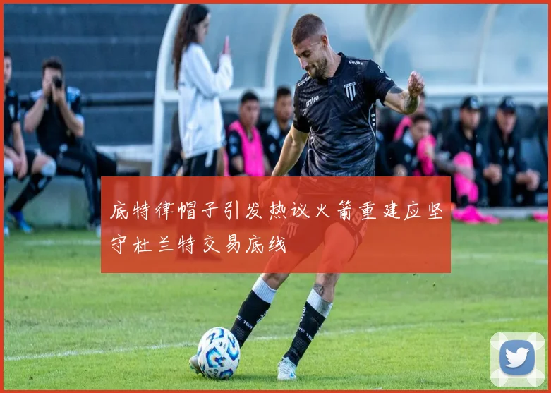 底特律帽子引发热议火箭重建应坚守杜兰特交易底线