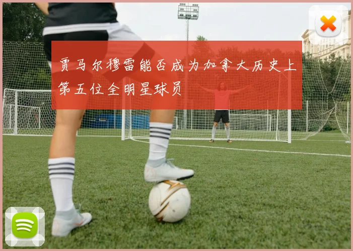 贾马尔穆雷能否成为加拿大历史上第五位全明星球员