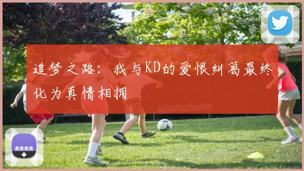 追梦之路：我与KD的爱恨纠葛最终化为真情相拥