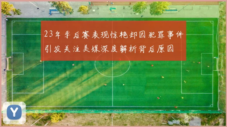 23年季后赛表现惊艳却因犯罪事件引发关注美媒深度解析背后原因
