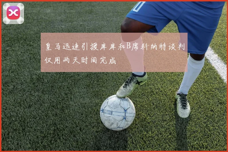 皇马迅速引援库库和B席科纳特谈判仅用两天时间完成