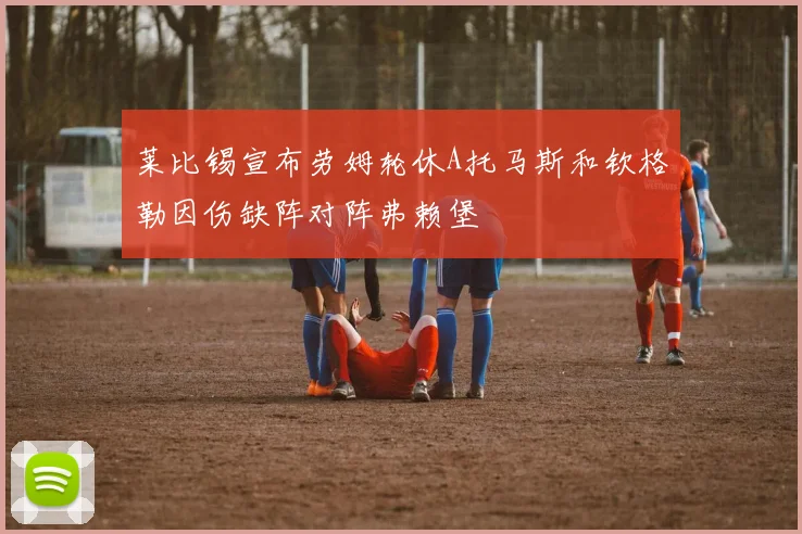 莱比锡宣布劳姆轮休A托马斯和钦格勒因伤缺阵对阵弗赖堡
