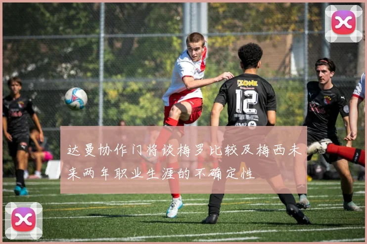 达曼协作门将谈梅罗比较及梅西未来两年职业生涯的不确定性