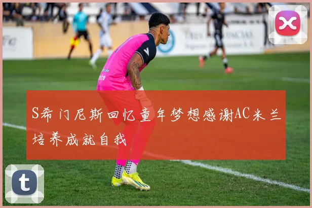 S希门尼斯回忆童年梦想感谢AC米兰培养成就自我