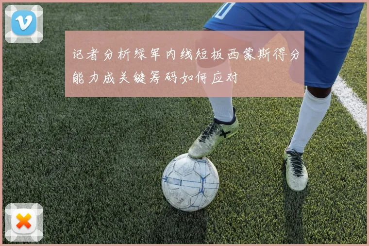 记者分析绿军内线短板西蒙斯得分能力成关键筹码如何应对