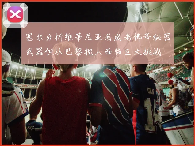 塞尔分析维蒂尼亚或成老佛爷秘密武器但从巴黎挖人面临巨大挑战